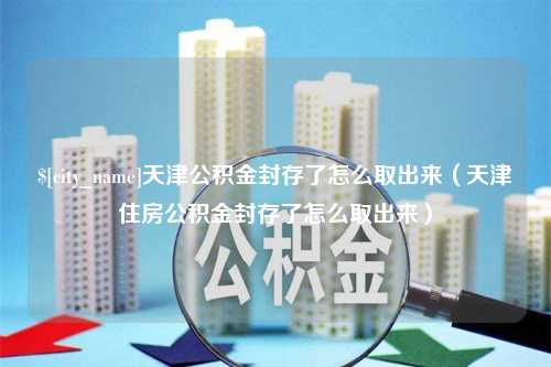 鞍山天津公积金封存了怎么取出来（天津住房公积金封存了怎么取出来）