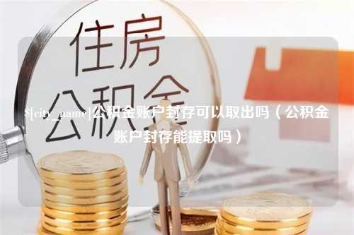 鞍山公积金账户封存可以取出吗（公积金账户封存能提取吗）