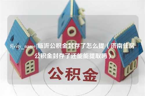 鞍山临沂公积金封存了怎么提（济南住房公积金封存了还能能提取吗）