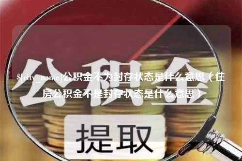 鞍山公积金不为封存状态是什么意思（住房公积金不是封存状态是什么意思）